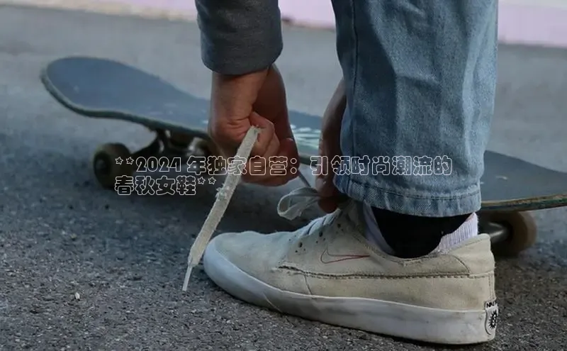 乐玩国际登录入口百度翻译App**2024 年独家自营：引领时尚潮流的
春秋女鞋**