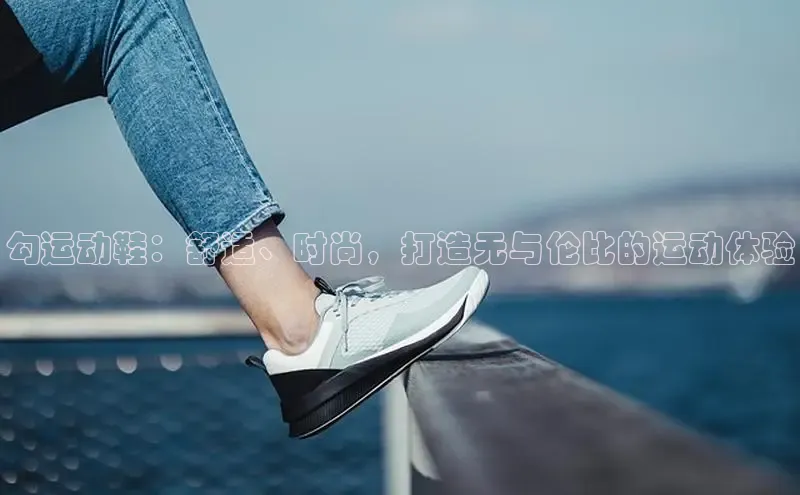 乐玩国际官方唯一官网百度游戏开放平台勾运动鞋：舒适、时尚，打造无与伦比的运动体验
