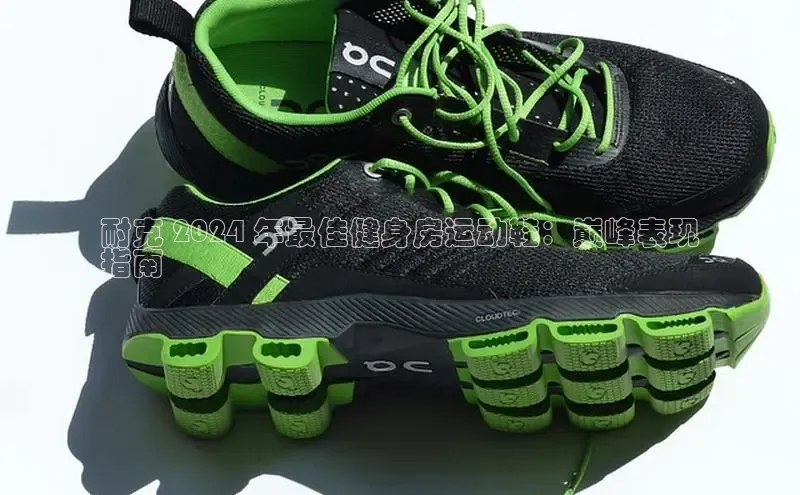 乐玩app官网入口荣信文化耐克 2024 年最佳健身房运动鞋：巅峰表现
指南