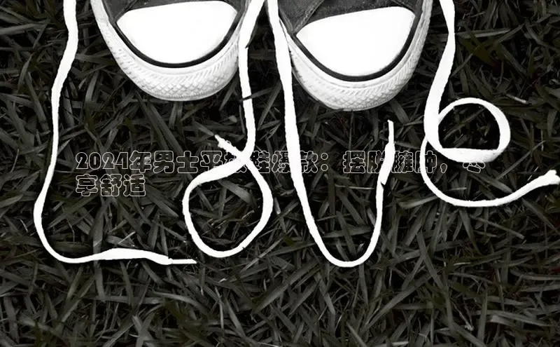 乐玩国际网址中文在线2024年男士平板鞋爆款：摆脱臃肿，尽
享舒适