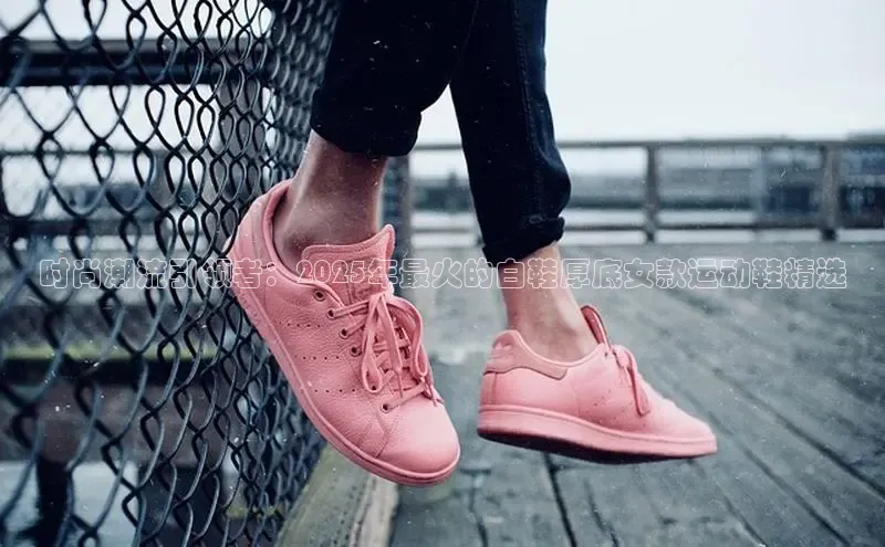 乐玩LEWIN-乐玩国际-乐玩体育-乐玩游戏滴滴出行时尚潮流引领者：2025年最火的白鞋厚底女款运动鞋精选