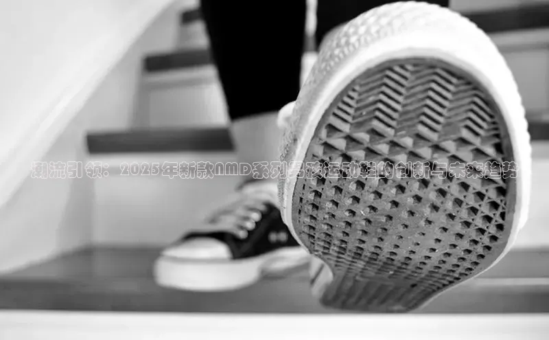 乐玩app官网入口路畅科技潮流引领：2025年新款NMD系列男孩运动鞋的创新与未来趋势