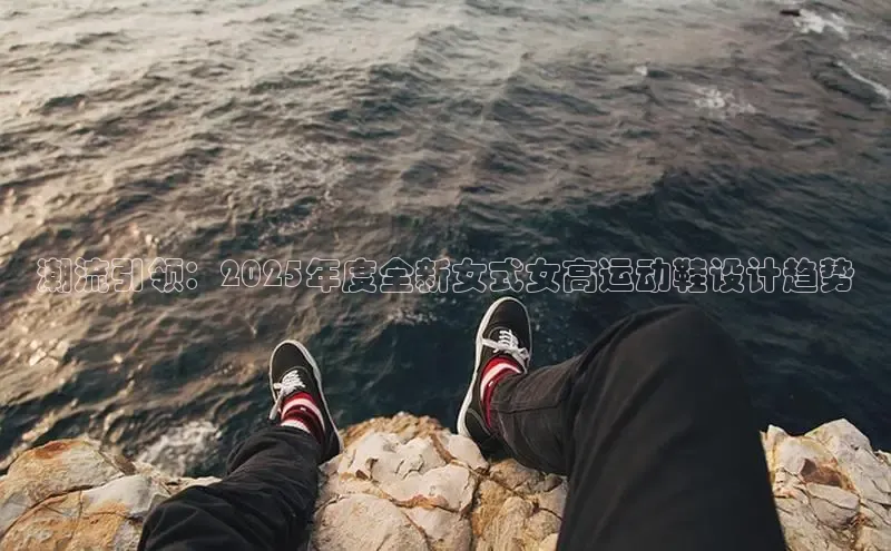 潮流引领：2025年度全新女式女高运动鞋设计趋势