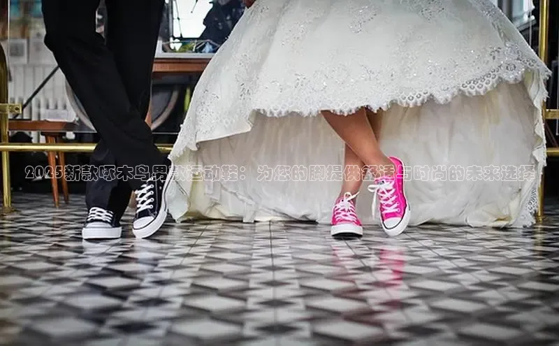 2025新款啄木鸟男款运动鞋：为您的脚提供舒适与时尚的未来选择