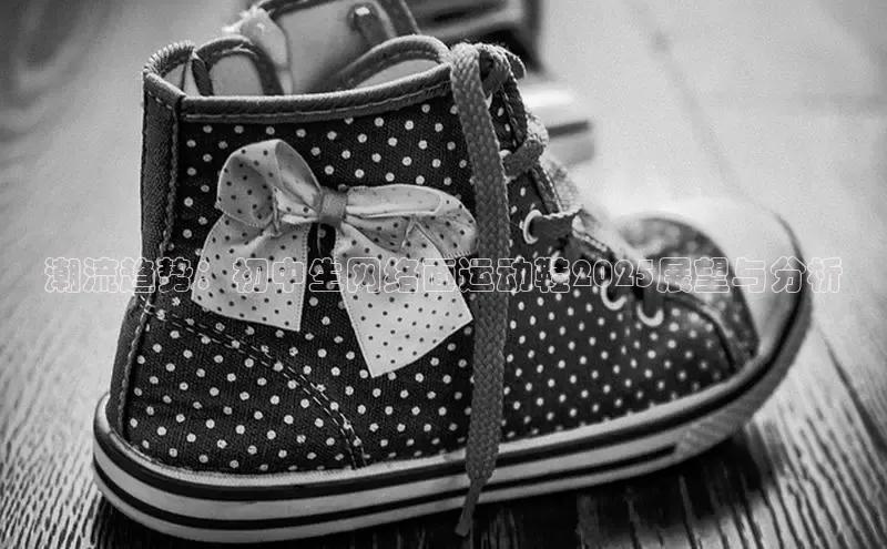 潮流趋势：初中生网络面运动鞋2025展望与分析