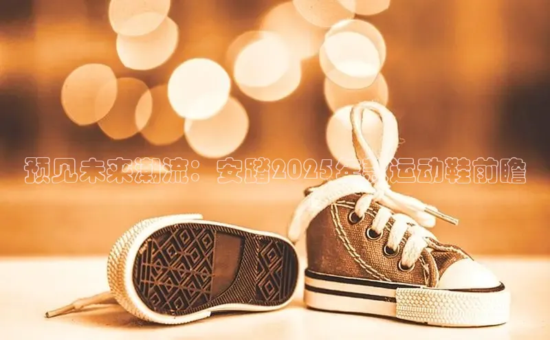 预见未来潮流：安踏2025年款运动鞋前瞻