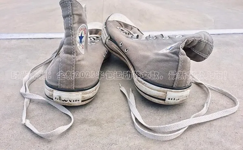 时尚先驱：全新2025半包运动鞋女款，最新爆款上市！