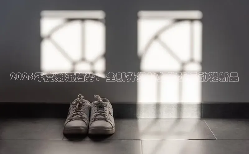2025年度潮流趋势：全新升级的女跑步运动鞋新品