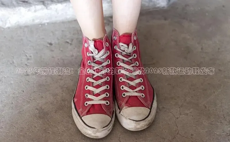 2025年前锋潮流：全新设计的鞋子爆款2025新款运动鞋发布