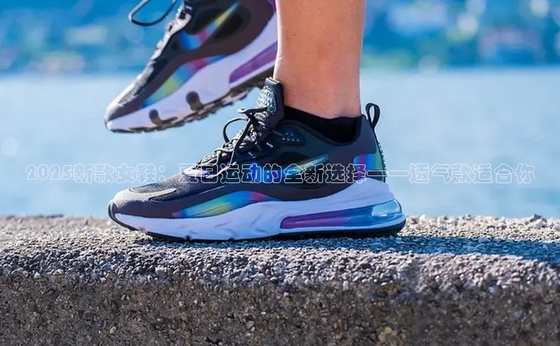 2025新款女鞋：夏日运动的全新选择——透气款适合你