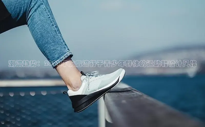 潮流趋势：2025年前后流行于青少年群体的运动鞋设计风格