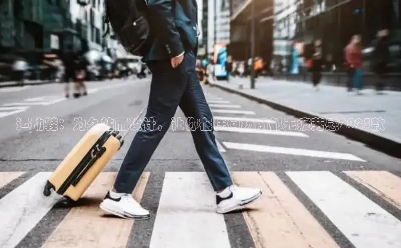 运动鞋：为久站而设计，让你在任何场所都无疲劳感2025款