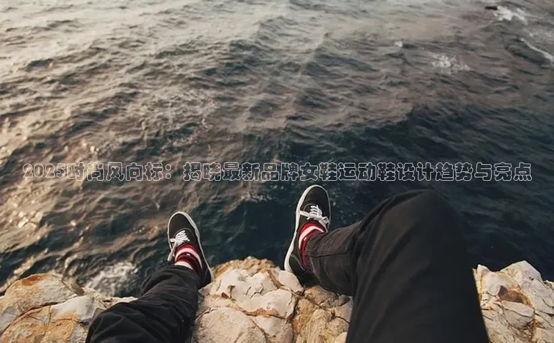 2025时尚风向标：揭晓最新品牌女鞋运动鞋设计趋势与亮点