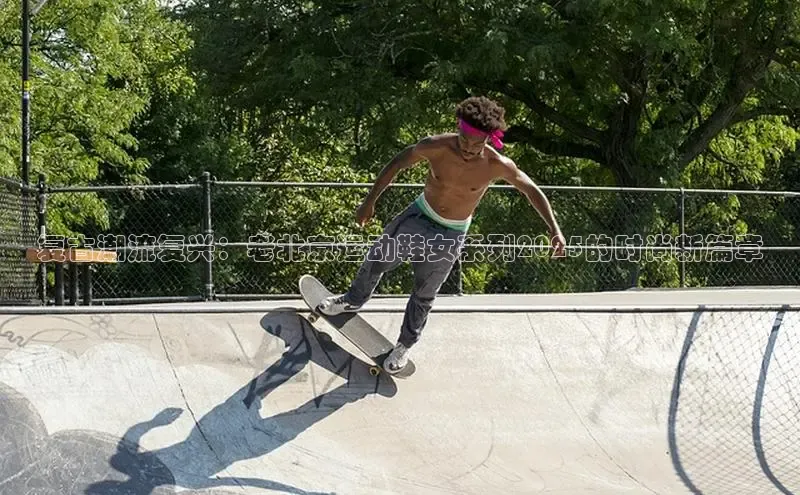 复古潮流复兴：老北京运动鞋女系列2025的时尚新篇章