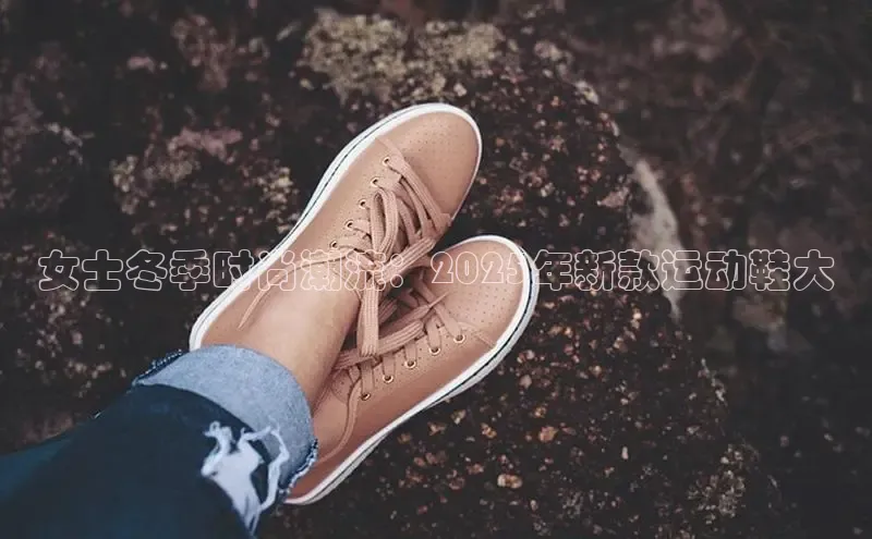 女士冬季时尚潮流：2025年新款运动鞋大