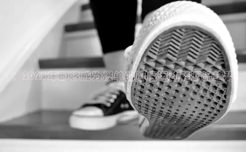 ：2025年即将成为爆单的厚底运动鞋潮流趋势