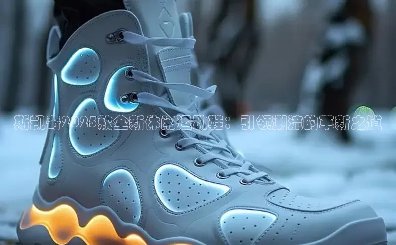 斯凯奇2025款全新休闲运动鞋：引领潮流的革新之道