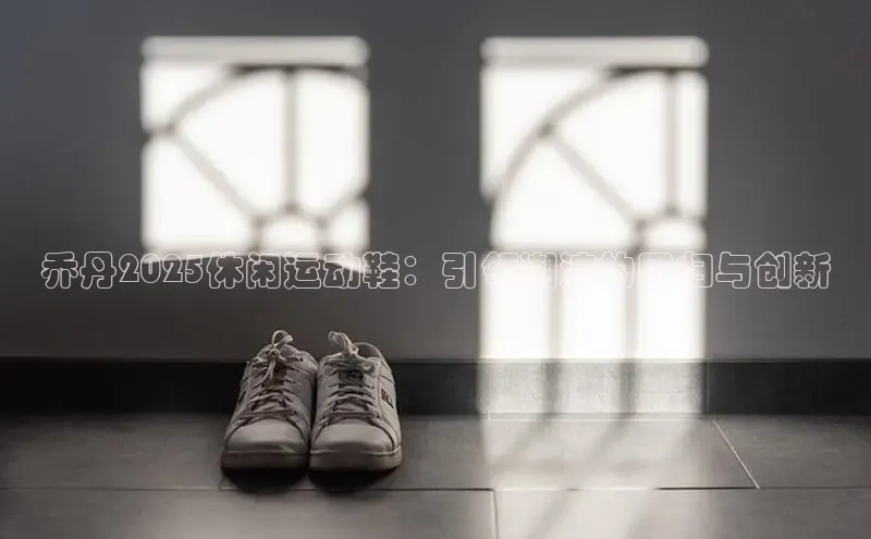 乔丹2025休闲运动鞋：引领潮流的回归与创新