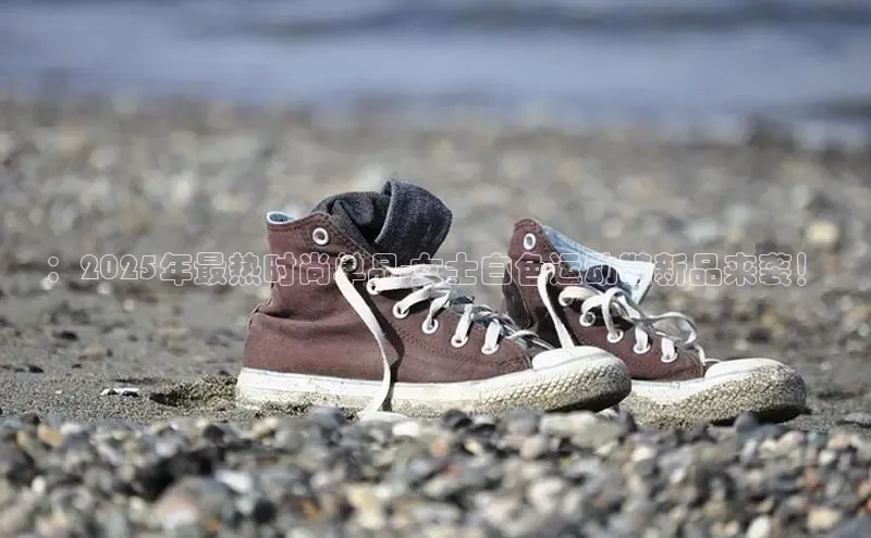 ：2025年最热时尚单品-女士白色运动鞋新品来袭！