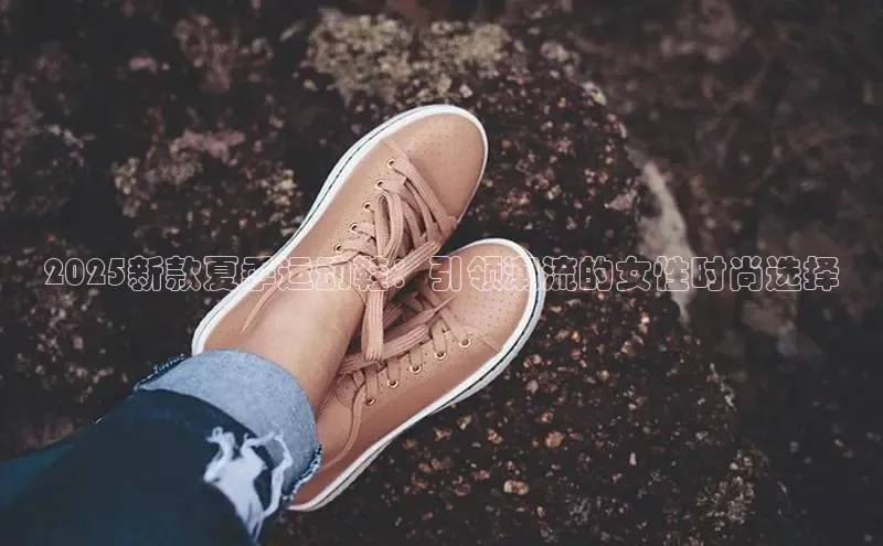2025新款夏季运动鞋：引领潮流的女性时尚选择